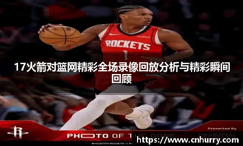 17火箭对篮网精彩全场录像回放分析与精彩瞬间回顾