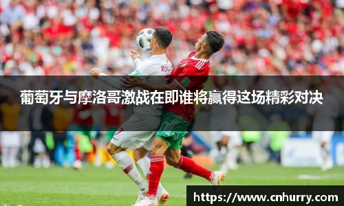 葡萄牙与摩洛哥激战在即谁将赢得这场精彩对决