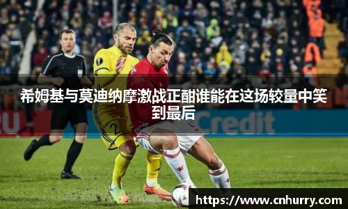 希姆基与莫迪纳摩激战正酣谁能在这场较量中笑到最后